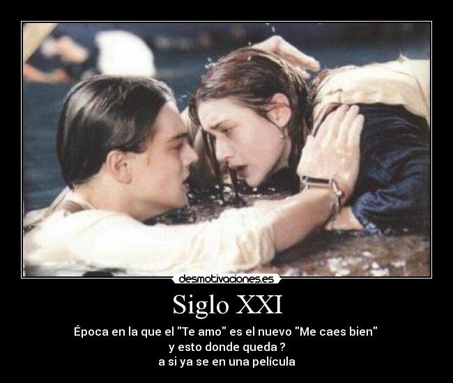 Siglo XXI - Época en la que el Te amo es el nuevo Me caes bien
y esto donde queda ?
a si ya se en una película