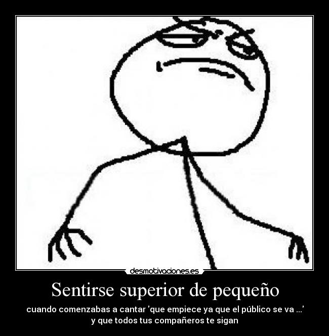 Sentirse superior de pequeño - cuando comenzabas a cantar que empiece ya que el público se va ...
y que todos tus compañeros te sigan