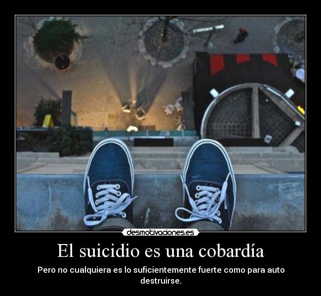 El suicidio es una cobardía - Pero no cualquiera es lo suficientemente fuerte como para auto destruirse.