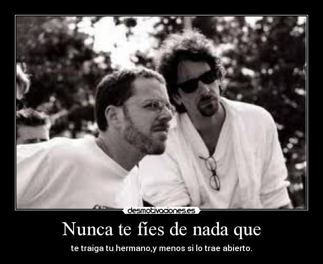 Nunca te fíes de nada que - te traiga tu hermano,y menos si lo trae abierto.