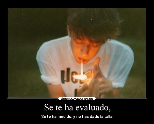 Se te ha evaluado, - Se te ha medido, y no has dado la talla.