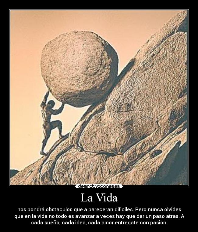 La Vida - nos pondrá obstaculos que a pareceran dificiles. Pero nunca olvides
que en la vida no todo es avanzar a veces hay que dar un paso atras. A
cada sueño, cada idea, cada amor entregate con pasión.
