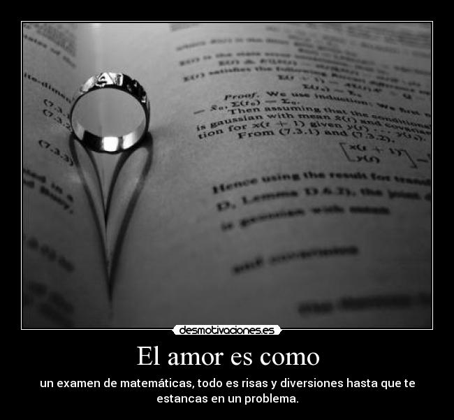 El amor es como - un examen de matemáticas, todo es risas y diversiones hasta que te
estancas en un problema.