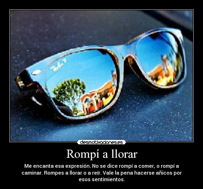Rompí a llorar - Me encanta esa expresión. No se dice rompí a comer, o rompí a
caminar. Rompes a llorar o a reír. Vale la pena hacerse añicos por
esos sentimientos.