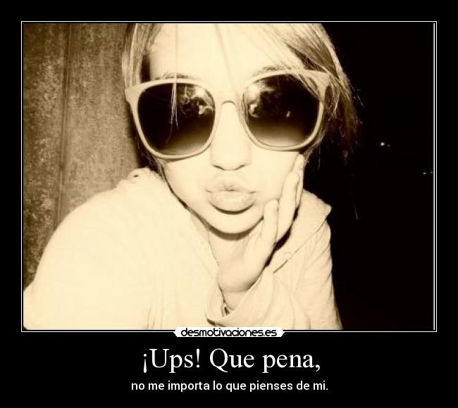 ¡Ups! Que pena, - no me importa lo que pienses de mi.