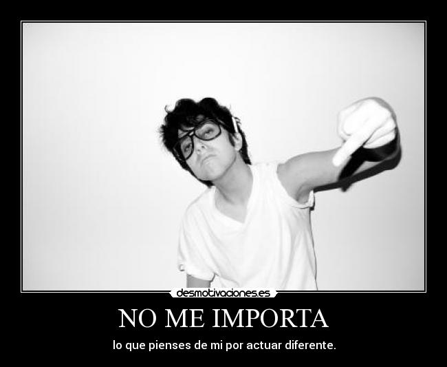 NO ME IMPORTA - lo que pienses de mi por actuar diferente.