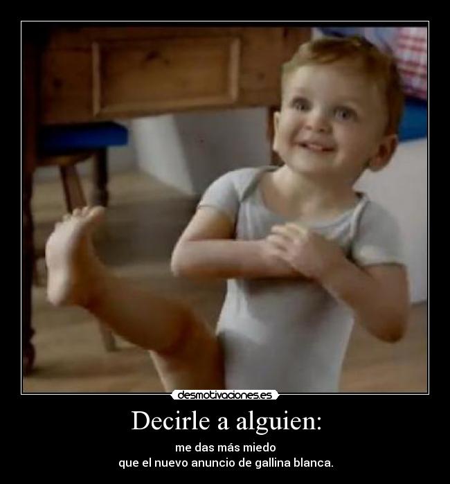 Decirle a alguien: - me das más miedo
que el nuevo anuncio de gallina blanca.