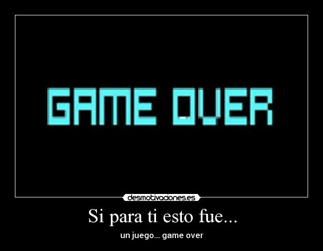 Si para ti esto fue... - un juego... game over