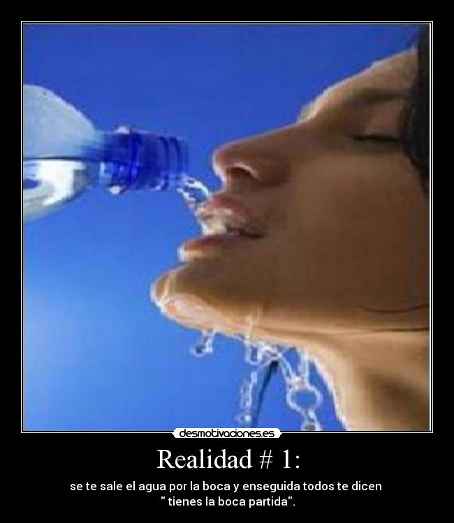 Realidad # 1: - se te sale el agua por la boca y enseguida todos te dicen
tienes la boca partida.