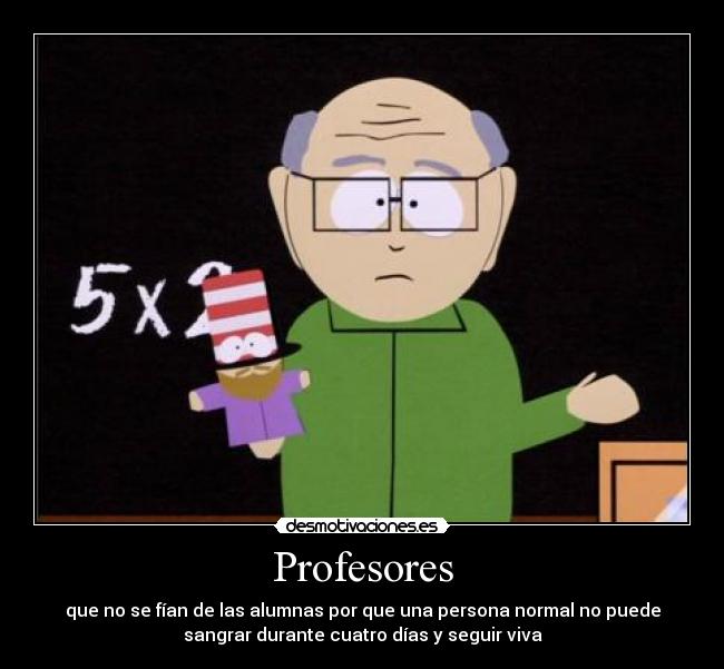 Profesores - que no se fían de las alumnas por que una persona normal no puede
sangrar durante cuatro días y seguir viva