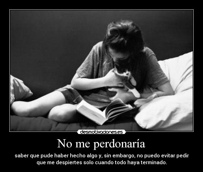 No me perdonaría - saber que pude haber hecho algo y, sin embargo, no puedo evitar pedir
que me despiertes solo cuando todo haya terminado.