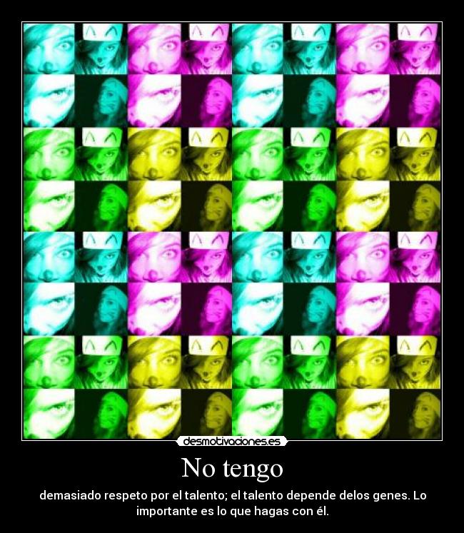 No tengo - demasiado respeto por el talento; el talento depende delos genes. Lo
importante es lo que hagas con él.