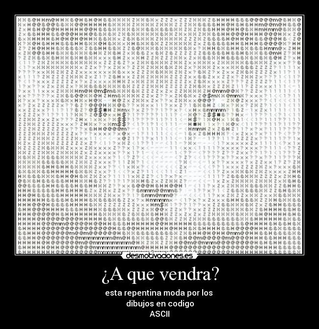 ¿A que vendra? - esta repentina moda por los 
dibujos en codigo
ASCII