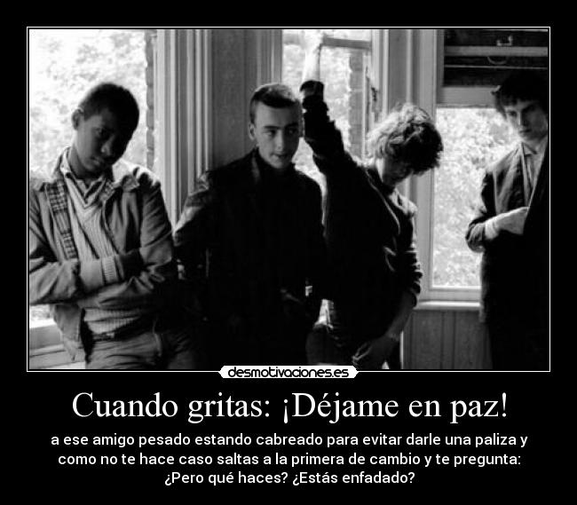 Cuando gritas: ¡Déjame en paz! -