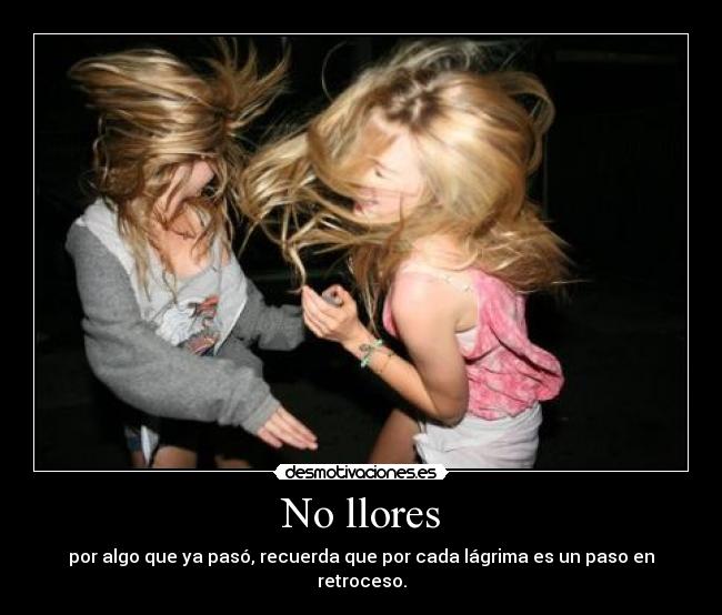 No llores - por algo que ya pasó, recuerda que por cada lágrima es un paso en retroceso.