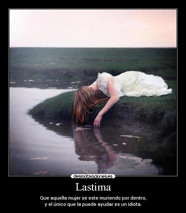 Lastima - Que aquella mujer se este muriendo por dentro,
y el único que la puede ayudar es un idiota.