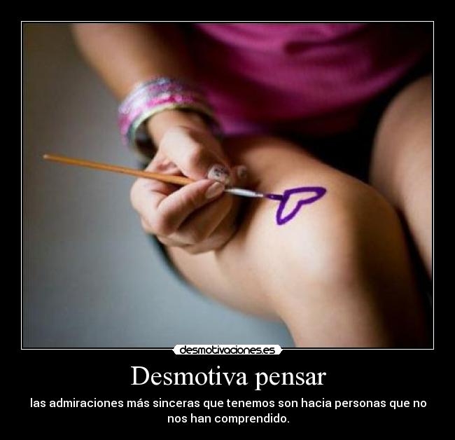 Desmotiva pensar - las admiraciones más sinceras que tenemos son hacia personas que no
nos han comprendido.