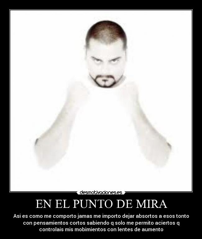 EN EL PUNTO DE MIRA - Asi es como me comporto jamas me importo dejar absortos a esos tonto
con pensamientos cortos sabiendo q solo me permito aciertos q
controlais mis mobimientos con lentes de aumento