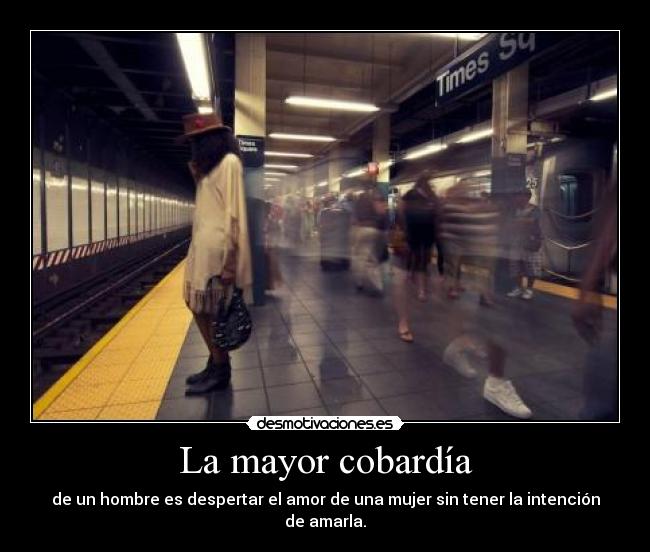 La mayor cobardía - de un hombre es despertar el amor de una mujer sin tener la intención de amarla.
