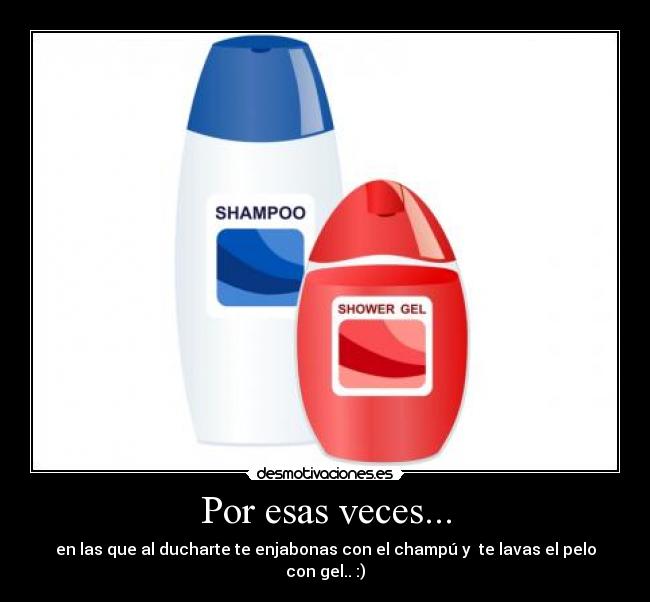 Por esas veces... - en las que al ducharte te enjabonas con el champú y te lavas el pelo con gel.. :)