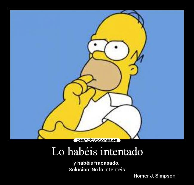 Lo habéis intentado - y habéis fracasado.
Solución: No lo intentéis.
-Homer J. Simpson-
