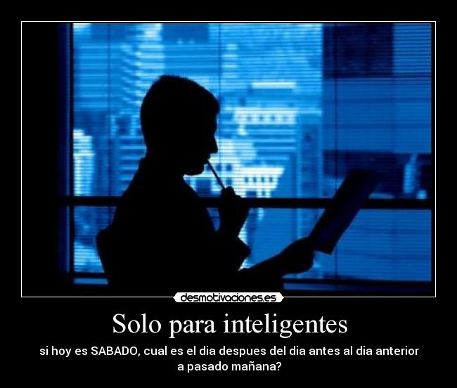 Solo para inteligentes - si hoy es SABADO, cual es el dia despues del dia antes al dia anterior
a pasado mañana?