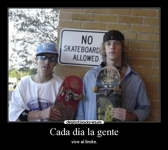 Cada día la gente - vive al límite.