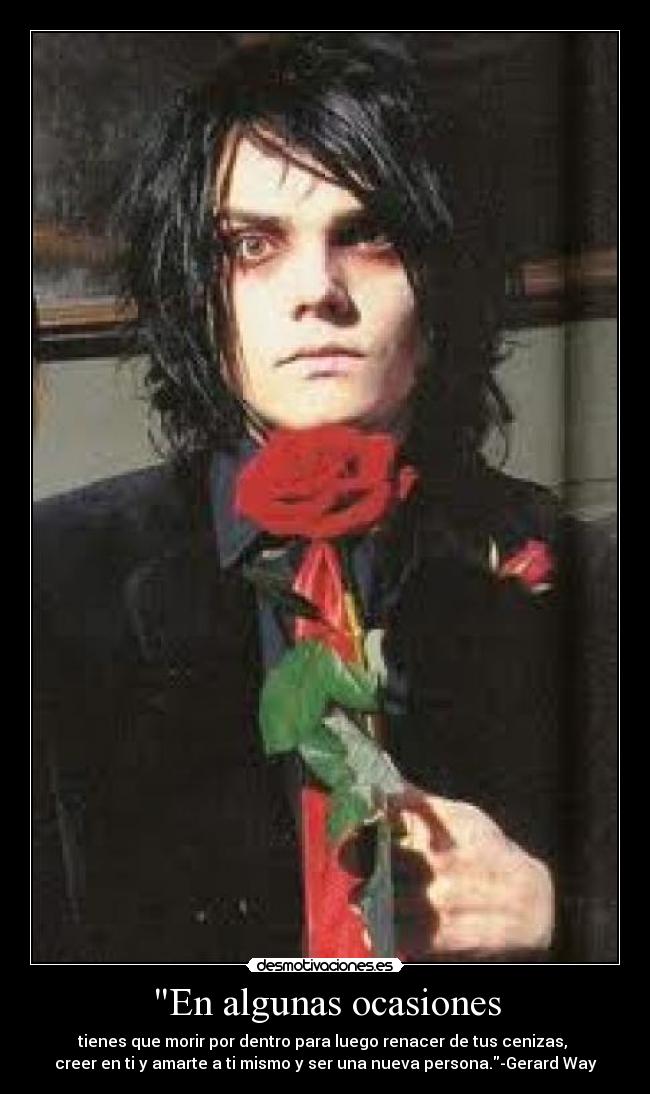 En algunas ocasiones - tienes que morir por dentro para luego renacer de tus cenizas, 
creer en ti y amarte a ti mismo y ser una nueva persona.-Gerard Way
