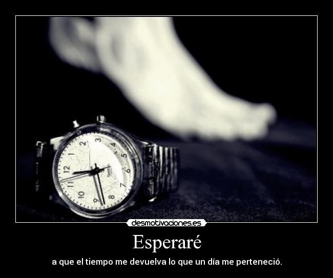 Esperaré - a que el tiempo me devuelva lo que un día me perteneció.