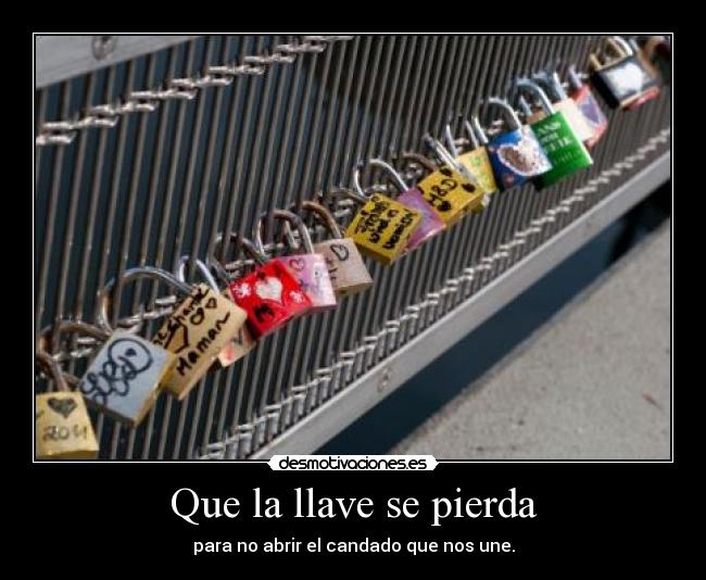 Que la llave se pierda - para no abrir el candado que nos une.