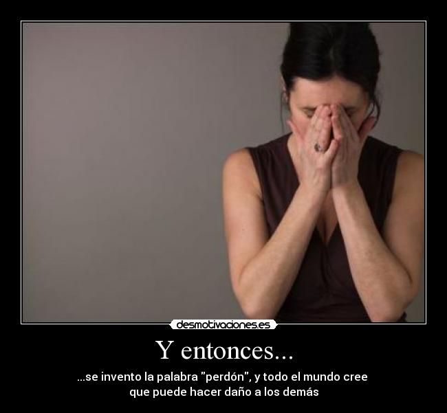 Y entonces... - ...se invento la palabra perdón, y todo el mundo cree
que puede hacer daño a los demás
