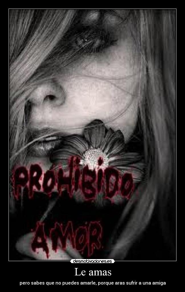 Le amas - pero sabes que no puedes amarle, porque aras sufrir a una amiga