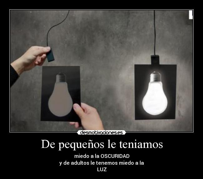 De pequeños le teniamos - miedo a la OSCURIDAD
y de adultos le tenemos miedo a la
LUZ