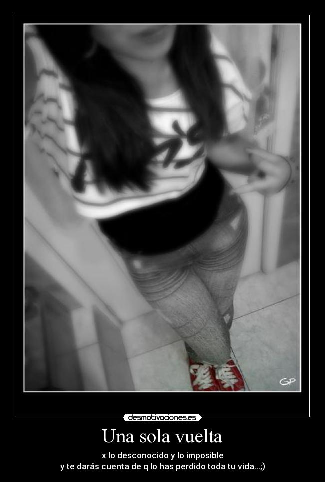 Una sola vuelta - x lo desconocido y lo imposible
y te darás cuenta de q lo has perdido toda tu vida...;)