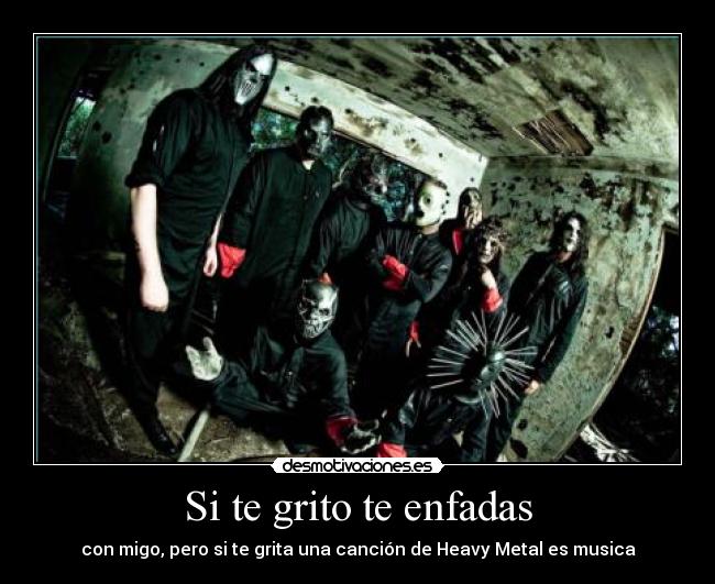 Si te grito te enfadas - con migo, pero si te grita una canción de Heavy Metal es musica