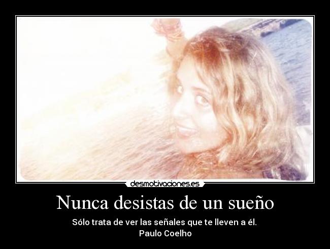 Nunca desistas de un sueño - Sólo trata de ver las señales que te lleven a él.
Paulo Coelho