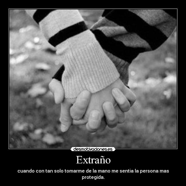 Extraño - cuando con tan solo tomarme de la mano me sentia la persona mas protegida.