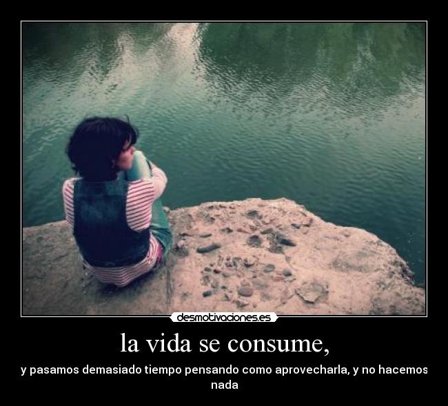 la vida se consume, -
