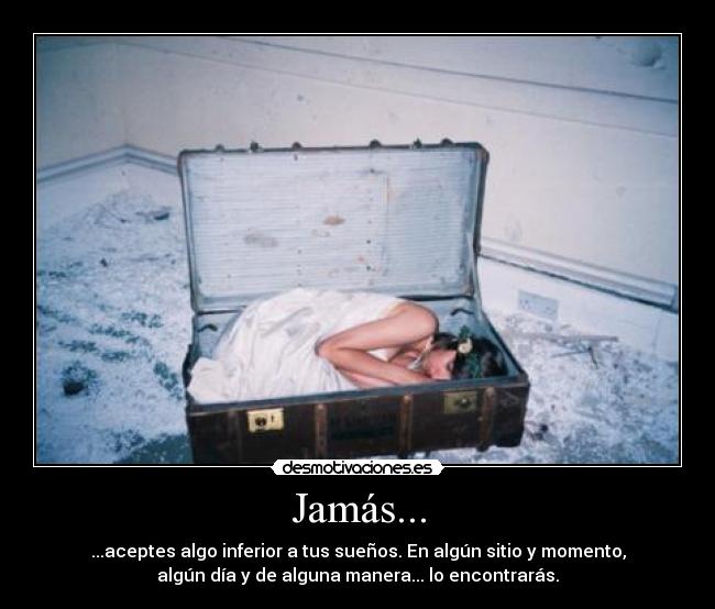 Jamás... - ...aceptes algo inferior a tus sueños. En algún sitio y momento,
algún día y de alguna manera... lo encontrarás.