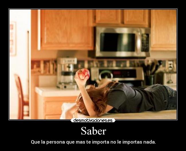 Saber - Que la persona que mas te importa no le importas nada.