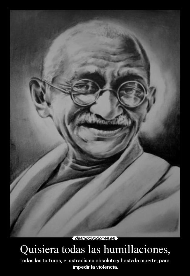 Quisiera todas las humillaciones, - todas las torturas, el ostracismo absoluto y hasta la muerte, para impedir la violencia.