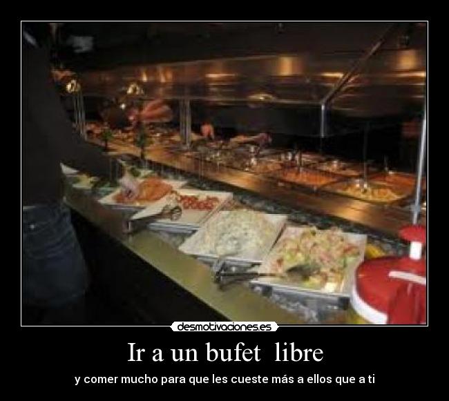 Ir a un bufet  libre - y comer mucho para que les cueste más a ellos que a ti