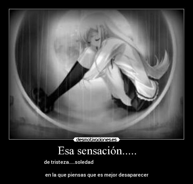 Esa sensación..... - de tristeza.....soledad
en la que piensas que es mejor desaparecer