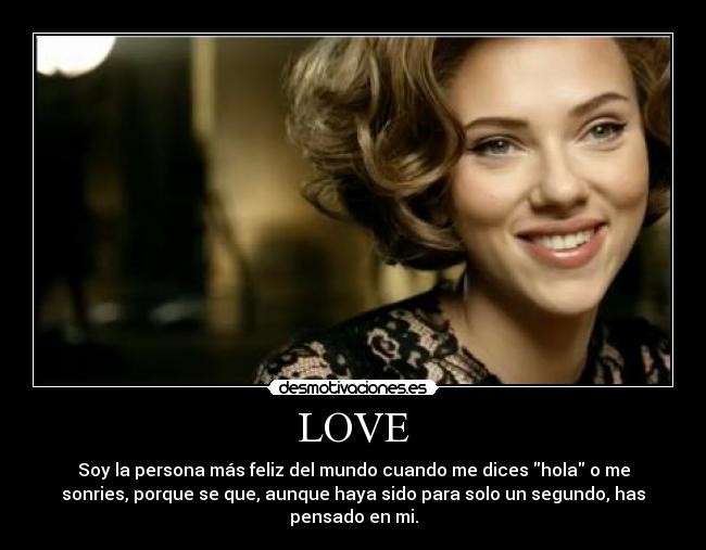 LOVE - Soy la persona más feliz del mundo cuando me dices hola o me
sonries, porque se que, aunque haya sido para solo un segundo, has
pensado en mi.