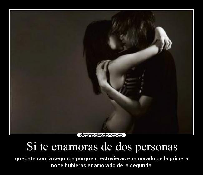 Si te enamoras de dos personas - quédate con la segunda porque si estuvieras enamorado de la primera
no te hubieras enamorado de la segunda.