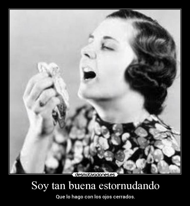 Soy tan buena estornudando - Que lo hago con los ojos cerrados.