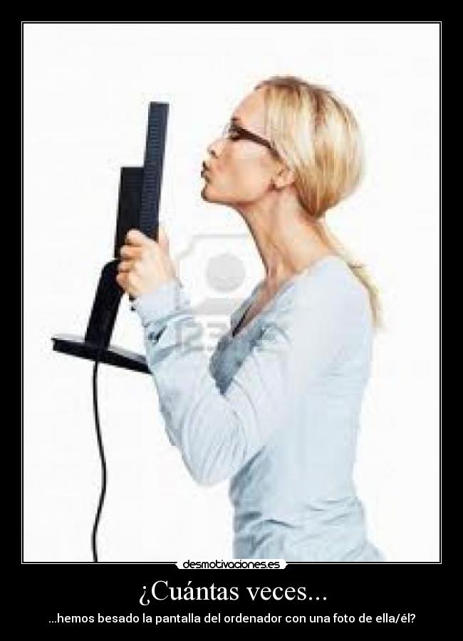 ¿Cuántas veces... - ...hemos besado la pantalla del ordenador con una foto de ella/él?