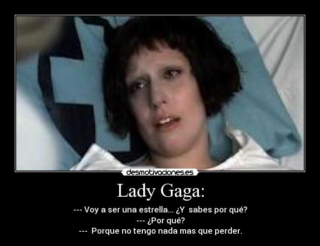 Lady Gaga: - --- Voy a ser una estrella... ¿Y  sabes por qué?
--- ¿Por qué?
---  Porque no tengo nada mas que perder.