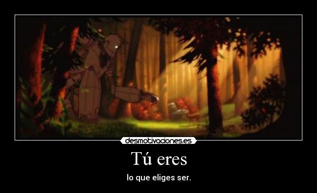 Tú eres - lo que eliges ser.