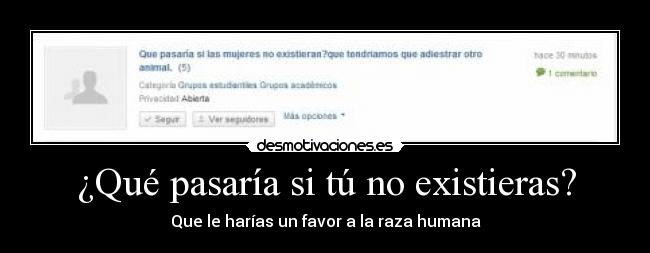 ¿Qué pasaría si tú no existieras? - Que le harías un favor a la raza humana